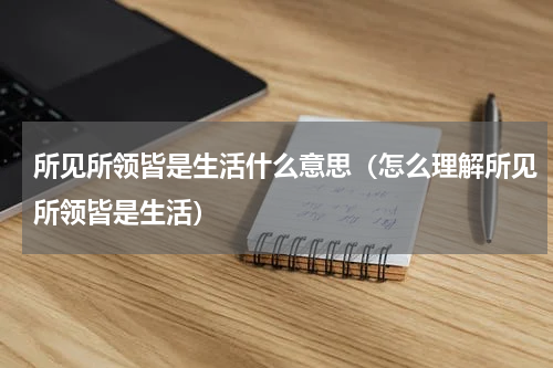 所见所领皆是生活什么意思（怎么理解所见所领皆是生活）