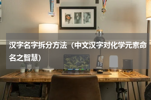汉字名字拆分方法（中文汉字对化学元素命名之智慧）