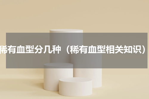 稀有血型分几种（稀有血型相关知识）