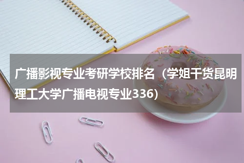 广播影视专业考研学校排名（学姐干货昆明理工大学广播电视专业336）
