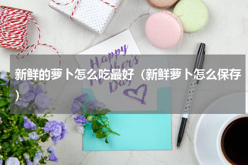 新鲜的萝卜怎么吃最好（新鲜萝卜怎么保存）