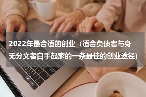 2022年最合适的创业（适合负债者与身无分文者白手起家的一条最佳的创业途径）