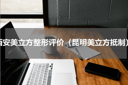 西安美立方整形评价（昆明美立方抵制）