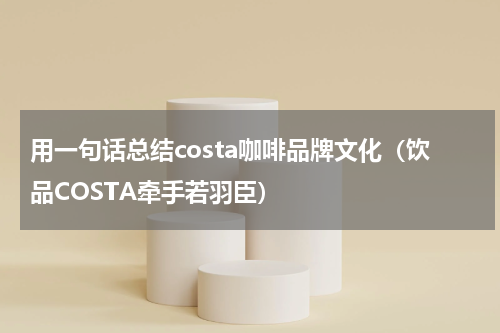 用一句话总结costa咖啡品牌文化（饮品COSTA牵手若羽臣）