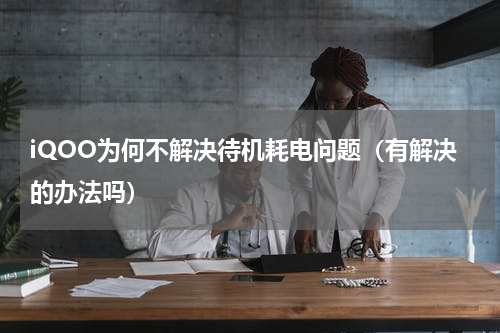 iQOO为何不解决待机耗电问题（有解决的办法吗）