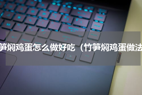 竹笋焖鸡蛋怎么做好吃（竹笋焖鸡蛋做法）