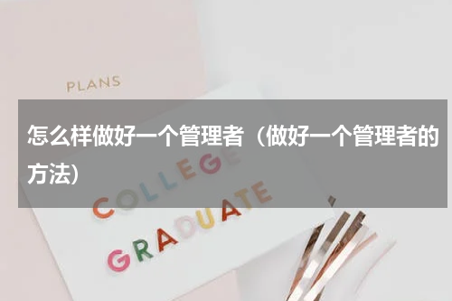 怎么样做好一个管理者（做好一个管理者的方法）
