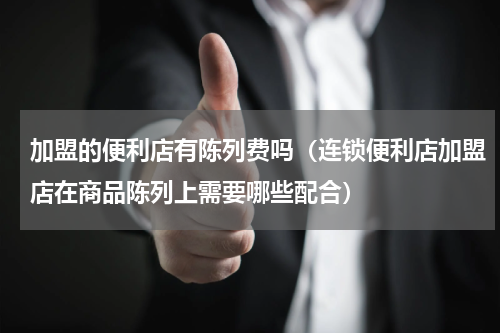 加盟的便利店有陈列费吗（连锁便利店加盟店在商品陈列上需要哪些配合）