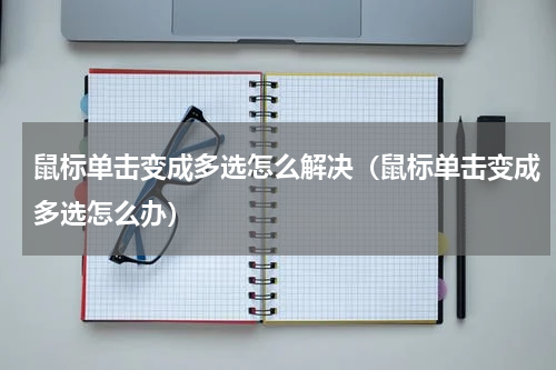 鼠标单击变成多选怎么解决（鼠标单击变成多选怎么办）