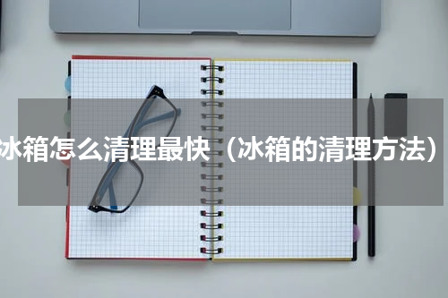 冰箱怎么清理最快（冰箱的清理方法）