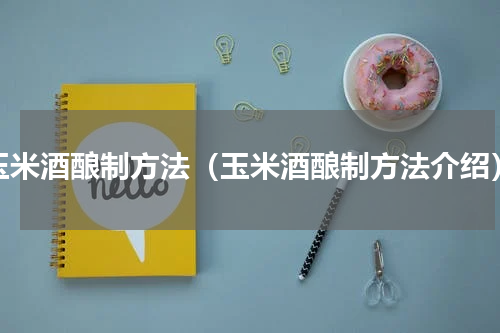 玉米酒酿制方法（玉米酒酿制方法介绍）