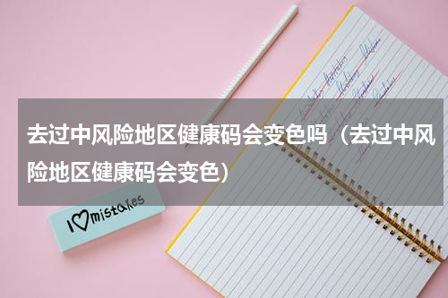 去过中风险地区健康码会变色吗（去过中风险地区健康码会变色）