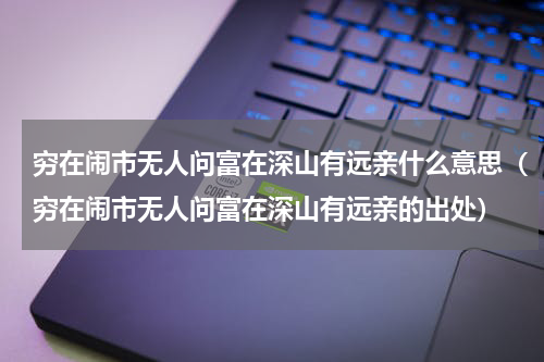 穷在闹市无人问富在深山有远亲什么意思（穷在闹市无人问富在深山有远亲的出处）