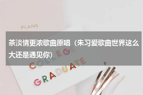 茶淡情更浓歌曲原唱（朱习爱歌曲世界这么大还是遇见你）