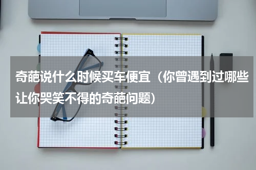 奇葩说什么时候买车便宜（你曾遇到过哪些让你哭笑不得的奇葩问题）