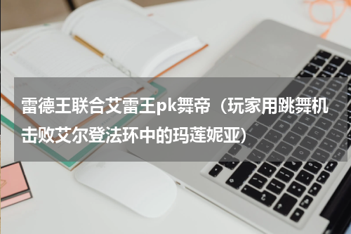雷德王联合艾雷王pk舞帝（玩家用跳舞机击败艾尔登法环中的玛莲妮亚）