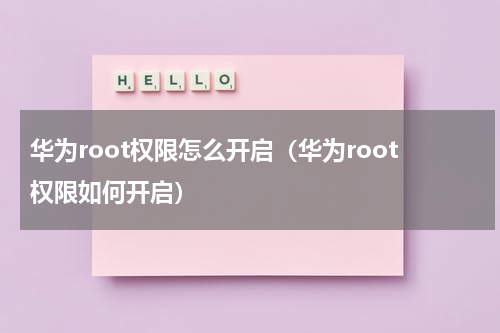 华为root权限怎么开启（华为root权限如何开启）