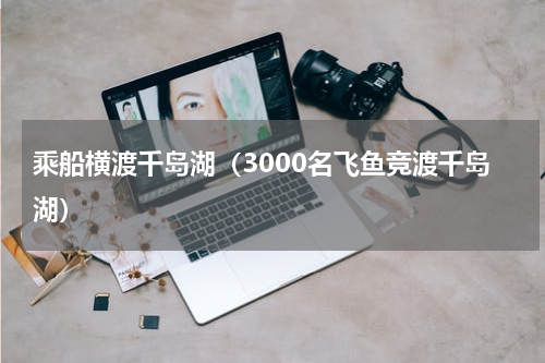 乘船横渡千岛湖（3000名飞鱼竞渡千岛湖）