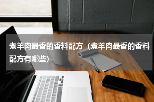 煮羊肉最香的香料配方（煮羊肉最香的香料配方有哪些）