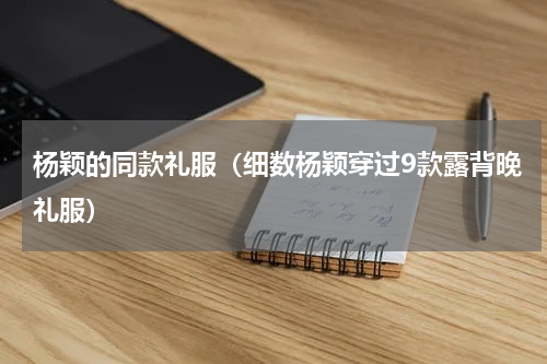 杨颖的同款礼服（细数杨颖穿过9款露背晚礼服）