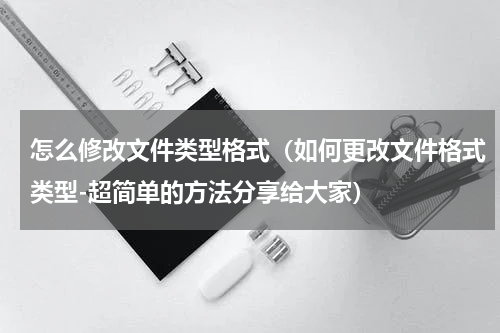 怎么修改文件类型格式（如何更改文件格式类型-超简单的方法分享给大家）