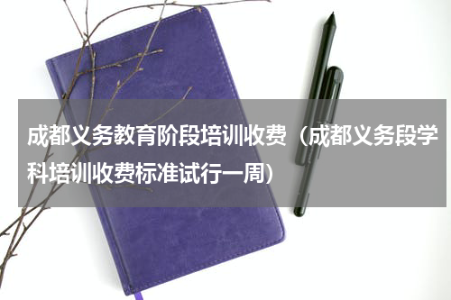 成都义务教育阶段培训收费（成都义务段学科培训收费标准试行一周）