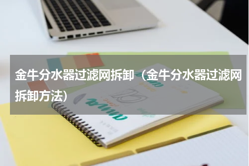 金牛分水器过滤网拆卸（金牛分水器过滤网拆卸方法）