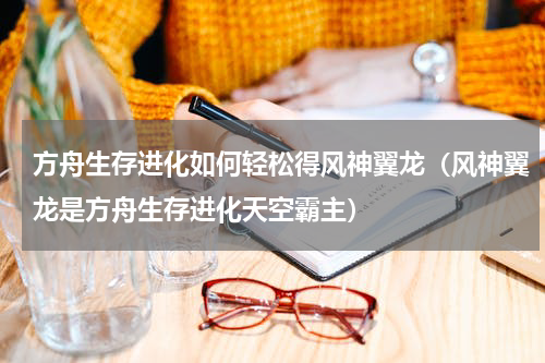 方舟生存进化如何轻松得风神翼龙（风神翼龙是方舟生存进化天空霸主）