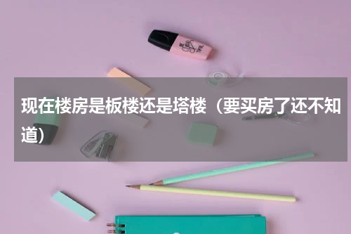 现在楼房是板楼还是塔楼（要买房了还不知道）