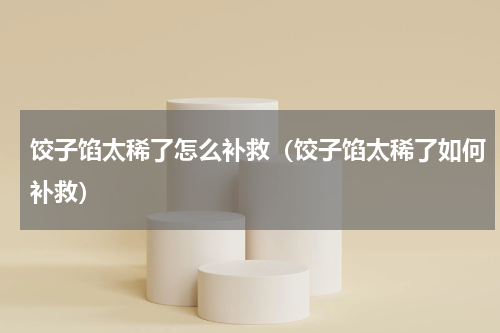 饺子馅太稀了怎么补救（饺子馅太稀了如何补救）