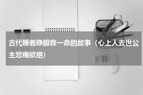 古代睡着睁眼救一命的故事（心上人去世公主悲痛欲绝）