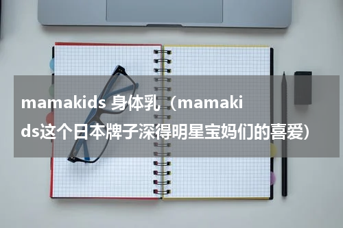 mamakids 身体乳（mamakids这个日本牌子深得明星宝妈们的喜爱）