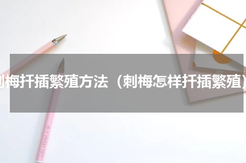刺梅扦插繁殖方法（刺梅怎样扦插繁殖）