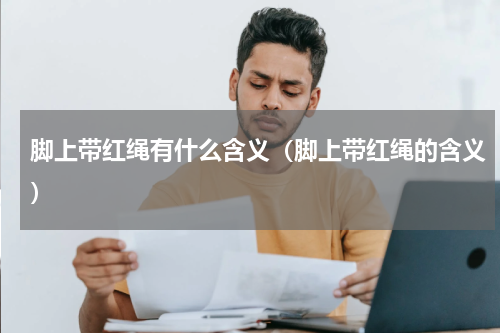 脚上带红绳有什么含义（脚上带红绳的含义）
