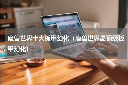 魔兽世界十大板甲幻化（魔兽世界最顶级板甲幻化）