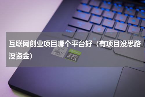 互联网创业项目哪个平台好（有项目没思路没资金）