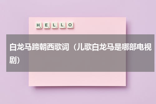 白龙马蹄朝西歌词（儿歌白龙马是哪部电视剧）