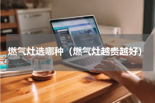燃气灶选哪种（燃气灶越贵越好）