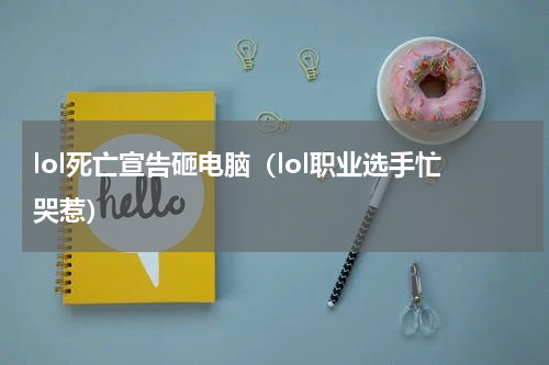 lol死亡宣告砸电脑（lol职业选手忙哭惹）