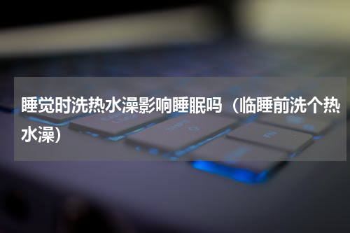 睡觉时洗热水澡影响睡眠吗（临睡前洗个热水澡）