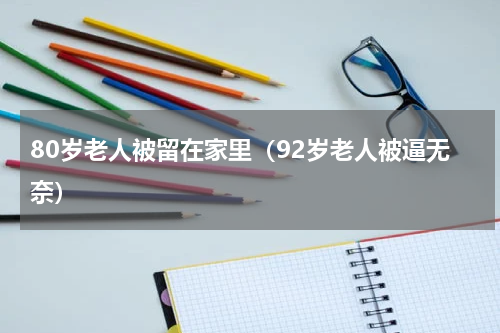 80岁老人被留在家里（92岁老人被逼无奈）