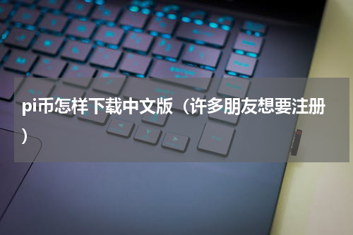 pi币怎样下载中文版（许多朋友想要注册）