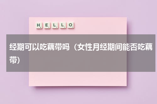 经期可以吃藕带吗（女性月经期间能否吃藕带）