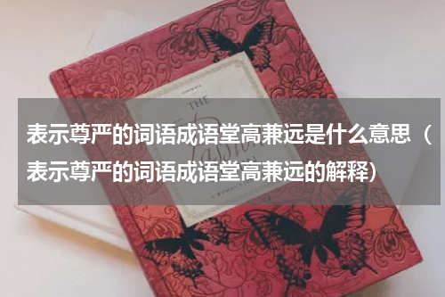 表示尊严的词语成语堂高兼远是什么意思（表示尊严的词语成语堂高兼远的解释）