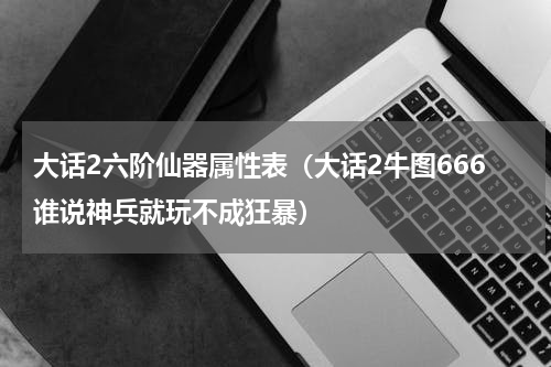 大话2六阶仙器属性表（大话2牛图666谁说神兵就玩不成狂暴）