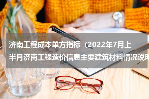 济南工程成本单方指标（2022年7月上半月济南工程造价信息主要建筑材料情况说明）