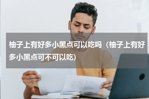 柚子上有好多小黑点可以吃吗（柚子上有好多小黑点可不可以吃）