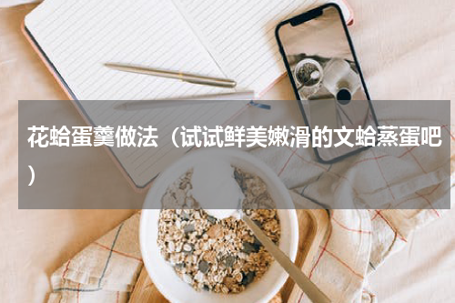 花蛤蛋羹做法（试试鲜美嫩滑的文蛤蒸蛋吧）