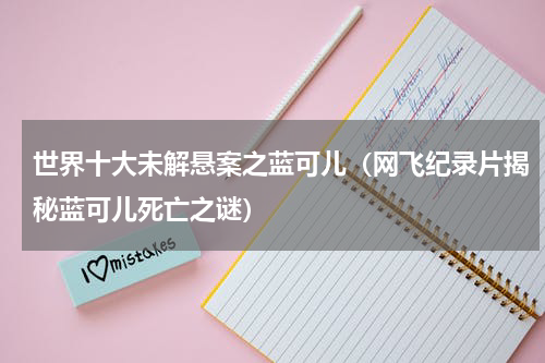 世界十大未解悬案之蓝可儿（网飞纪录片揭秘蓝可儿死亡之谜）
