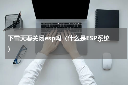 下雪天要关闭esp吗（什么是ESP系统）